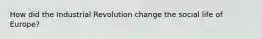 How did the Industrial Revolution change the social life of Europe?