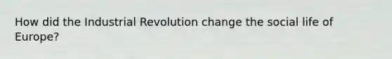 How did the Industrial Revolution change the social life of Europe?