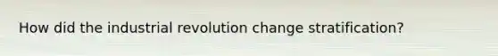 How did the industrial revolution change stratification?