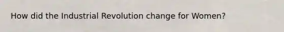 How did the Industrial Revolution change for Women?