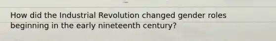 How did the Industrial Revolution changed gender roles beginning in the early nineteenth century?