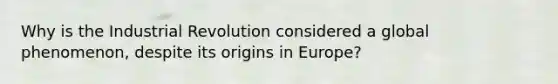 Why is the Industrial Revolution considered a global phenomenon, despite its origins in Europe?