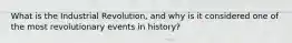 What is the Industrial Revolution, and why is it considered one of the most revolutionary events in history?