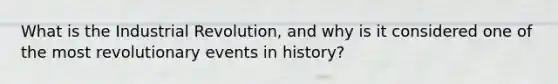 What is the Industrial Revolution, and why is it considered one of the most revolutionary events in history?