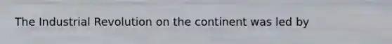 The Industrial Revolution on the continent was led by