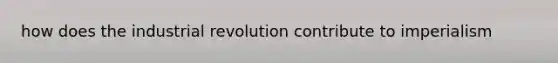 how does the industrial revolution contribute to imperialism