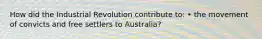 How did the Industrial Revolution contribute to: • the movement of convicts and free settlers to Australia?