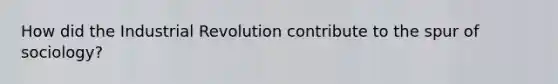 How did the Industrial Revolution contribute to the spur of sociology?