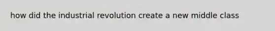 how did the industrial revolution create a new middle class