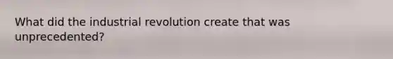 What did the industrial revolution create that was unprecedented?