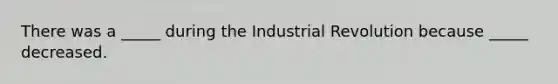 There was a _____ during the Industrial Revolution because _____ decreased.