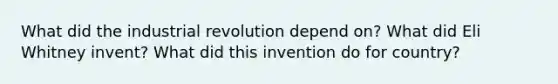 What did the industrial revolution depend on? What did Eli Whitney invent? What did this invention do for country?