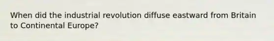 When did the industrial revolution diffuse eastward from Britain to Continental Europe?