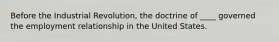 Before the Industrial Revolution, the doctrine of ____ governed the employment relationship in the United States.