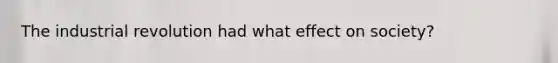 The industrial revolution had what effect on society?