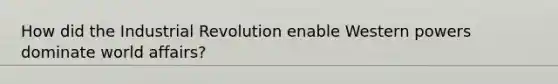 How did the Industrial Revolution enable Western powers dominate world affairs?