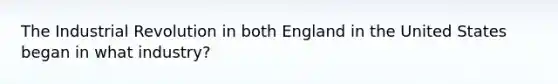 The Industrial Revolution in both England in the United States began in what industry?