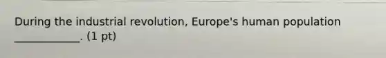 During the industrial revolution, Europe's human population ____________. (1 pt)