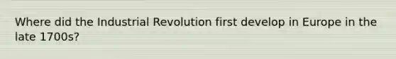 Where did the Industrial Revolution first develop in Europe in the late 1700s?