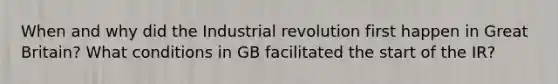 When and why did the Industrial revolution first happen in Great Britain? What conditions in GB facilitated the start of the IR?