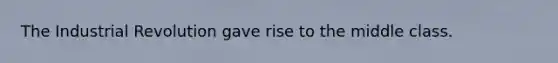 The Industrial Revolution gave rise to the middle class.