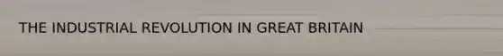 THE INDUSTRIAL REVOLUTION IN GREAT BRITAIN