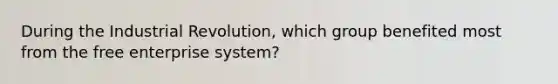 During the Industrial Revolution, which group benefited most from the free enterprise system?