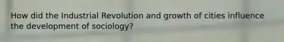 How did the Industrial Revolution and growth of cities influence the development of sociology?