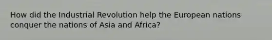 How did the Industrial Revolution help the European nations conquer the nations of Asia and Africa?