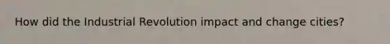 How did the Industrial Revolution impact and change cities?