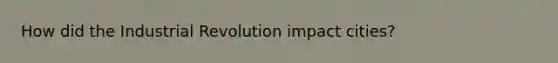 How did the Industrial Revolution impact cities?