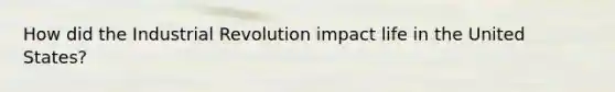 How did the Industrial Revolution impact life in the United States?