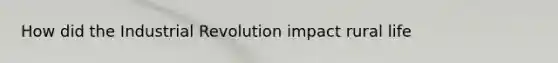 How did the Industrial Revolution impact rural life