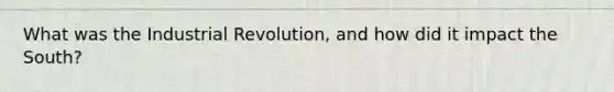 What was the Industrial Revolution, and how did it impact the South?