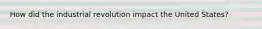 How did the industrial revolution impact the United States?