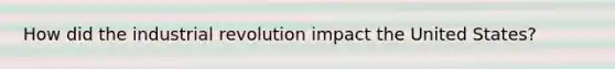 How did the industrial revolution impact the United States?