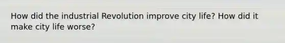 How did the industrial Revolution improve city life? How did it make city life worse?