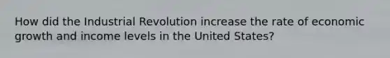 How did the Industrial Revolution increase the rate of economic growth and income levels in the United States?