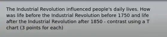 The Industrial Revolution influenced people's daily lives. How was life before the Industrial Revolution before 1750 and life after the Industrial Revolution after 1850 - contrast using a T chart (3 points for each)