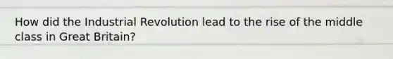 How did the Industrial Revolution lead to the rise of the middle class in Great Britain?