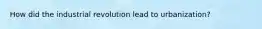How did the industrial revolution lead to urbanization?