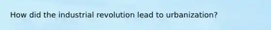 How did the industrial revolution lead to urbanization?