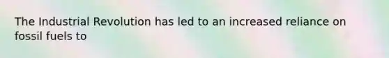 The Industrial Revolution has led to an increased reliance on fossil fuels to