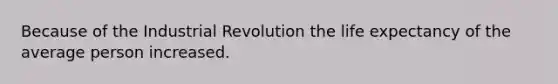 Because of the Industrial Revolution the life expectancy of the average person increased.