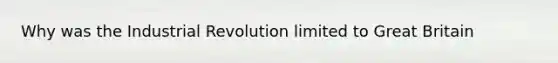 Why was the Industrial Revolution limited to Great Britain