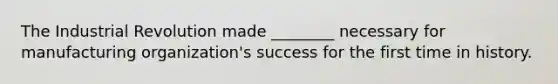 The Industrial Revolution made ________ necessary for manufacturing organization's success for the first time in history.