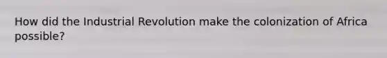 How did the Industrial Revolution make the colonization of Africa possible?
