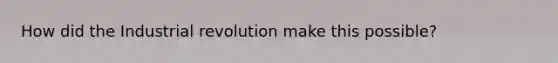 How did the Industrial revolution make this possible?