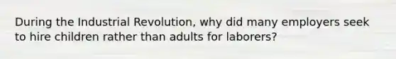 During the Industrial Revolution, why did many employers seek to hire children rather than adults for laborers?