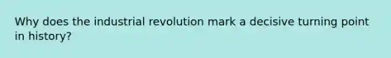 Why does the industrial revolution mark a decisive turning point in history?